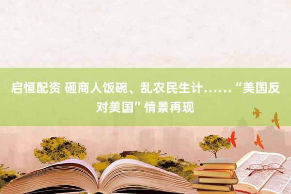 启恒配资 砸商人饭碗、乱农民生计……“美国反对美国”情景再现