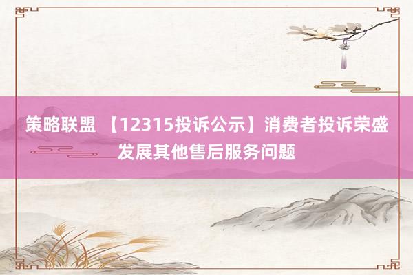 策略联盟 【12315投诉公示】消费者投诉荣盛发展其他售后服务问题