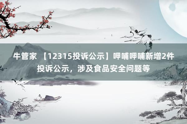 牛管家 【12315投诉公示】呷哺呷哺新增2件投诉公示，涉及食品安全问题等