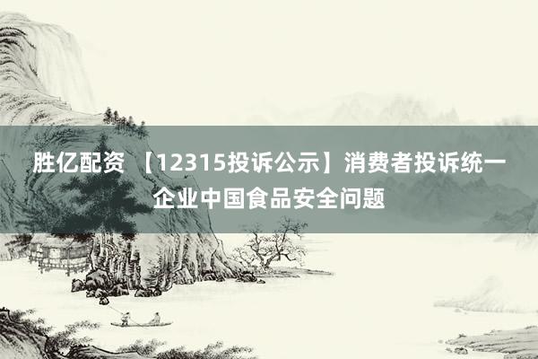 胜亿配资 【12315投诉公示】消费者投诉统一企业中国食品安全问题