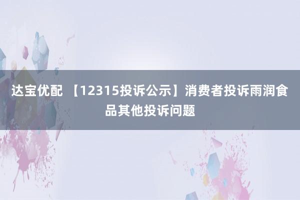 达宝优配 【12315投诉公示】消费者投诉雨润食品其他投诉问题
