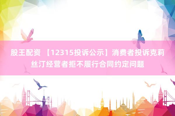 股王配资 【12315投诉公示】消费者投诉克莉丝汀经营者拒不履行合同约定问题