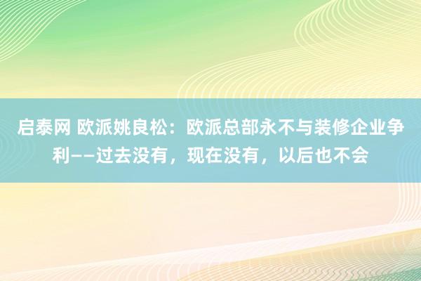 启泰网 欧派姚良松：欧派总部永不与装修企业争利——过去没有，现在没有，以后也不会