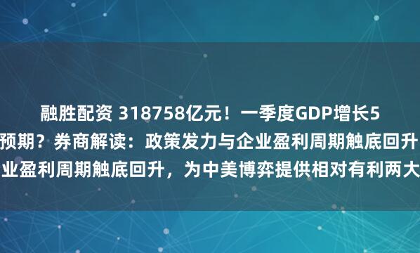 融胜配资 318758亿元！一季度GDP增长5.4%，增速为何超出外界预期？券商解读：政策发力与企业盈利周期触底回升，为中美博弈提供相对有利两大立足点