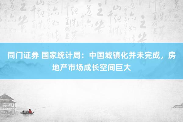 同门证券 国家统计局：中国城镇化并未完成，房地产市场成长空间巨大