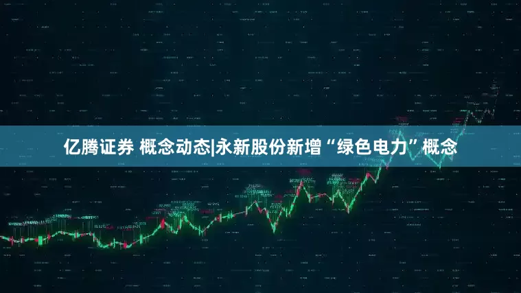 亿腾证券 概念动态|永新股份新增“绿色电力”概念
