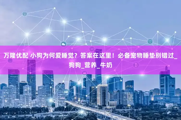 万隆优配 小狗为何爱睡觉？答案在这里！必备宠物睡垫别错过_狗狗_营养_牛奶