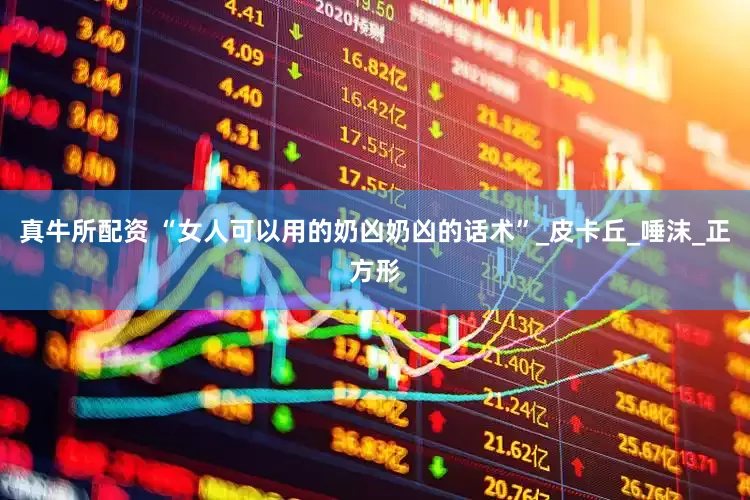 真牛所配资 “女人可以用的奶凶奶凶的话术”_皮卡丘_唾沫_正方形