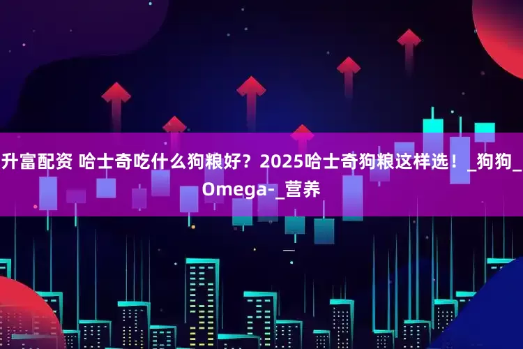 升富配资 哈士奇吃什么狗粮好？2025哈士奇狗粮这样选！_狗狗_Omega-_营养