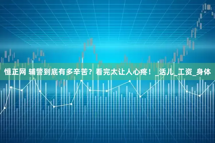 恒正网 辅警到底有多辛苦？看完太让人心疼！_活儿_工资_身体