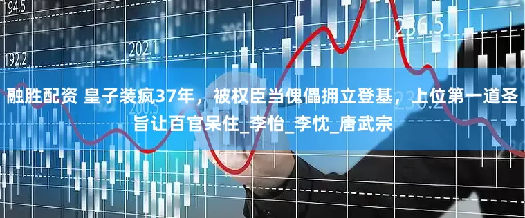 融胜配资 皇子装疯37年，被权臣当傀儡拥立登基，上位第一道圣旨让百官呆住_李怡_李忱_唐武宗