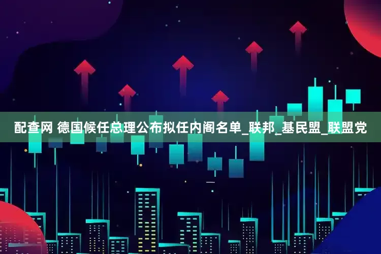 配查网 德国候任总理公布拟任内阁名单_联邦_基民盟_联盟党
