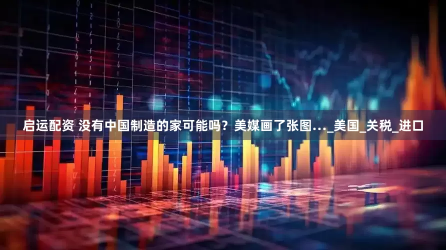 启运配资 没有中国制造的家可能吗？美媒画了张图…_美国_关税_进口
