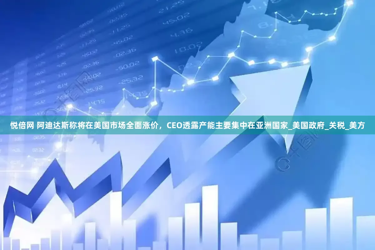悦倍网 阿迪达斯称将在美国市场全面涨价，CEO透露产能主要集中在亚洲国家_美国政府_关税_美方