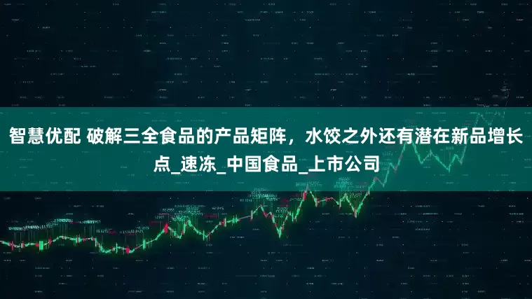 智慧优配 破解三全食品的产品矩阵，水饺之外还有潜在新品增长点_速冻_中国食品_上市公司