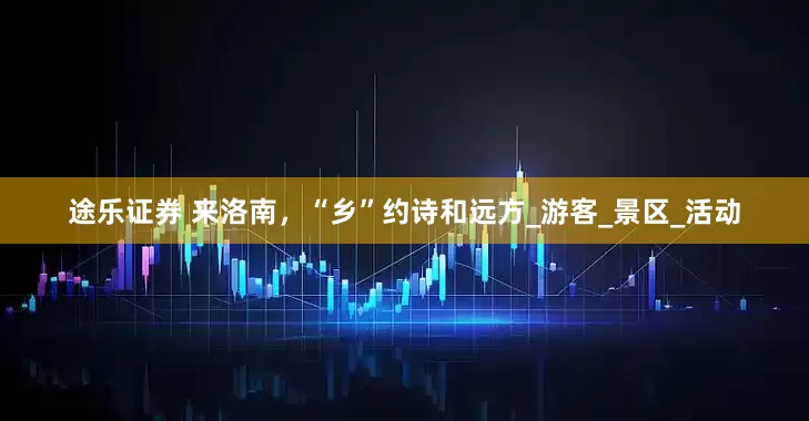 途乐证券 来洛南，“乡”约诗和远方_游客_景区_活动