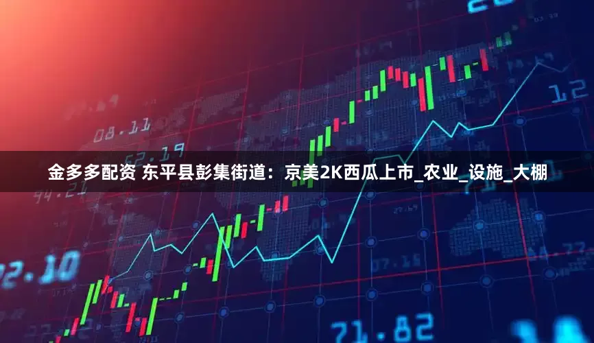 金多多配资 东平县彭集街道：京美2K西瓜上市_农业_设施_大棚