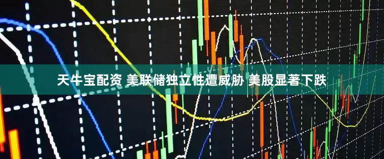 天牛宝配资 美联储独立性遭威胁 美股显著下跌