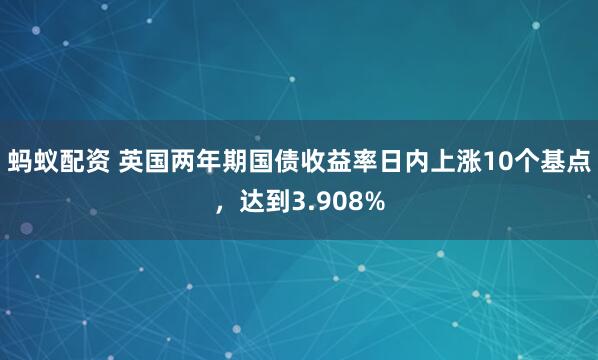 蚂蚁配资 英国两年期国债收益率日内上涨10个基点，达到3.908%