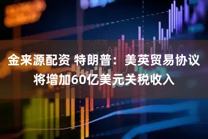 金来源配资 特朗普：美英贸易协议将增加60亿美元关税收入