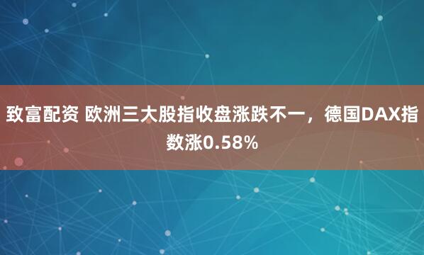 致富配资 欧洲三大股指收盘涨跌不一，德国DAX指数涨0.58%