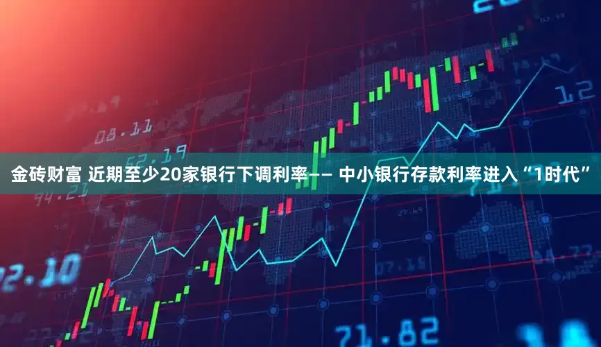 金砖财富 近期至少20家银行下调利率—— 中小银行存款利率进入“1时代”