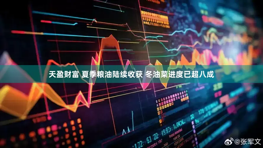 天盈财富 夏季粮油陆续收获 冬油菜进度已超八成