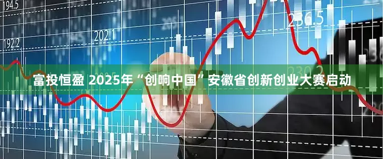 富投恒盈 2025年“创响中国”安徽省创新创业大赛启动