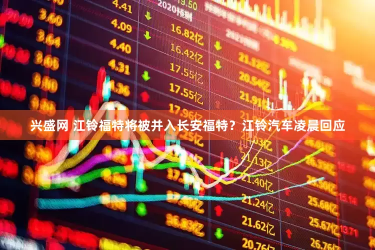 兴盛网 江铃福特将被并入长安福特？江铃汽车凌晨回应