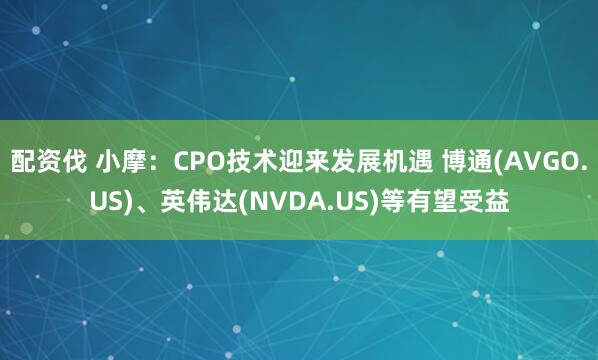 配资伐 小摩：CPO技术迎来发展机遇 博通(AVGO.US)、英伟达(NVDA.US)等有望受益