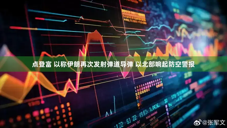 点登富 以称伊朗再次发射弹道导弹 以北部响起防空警报