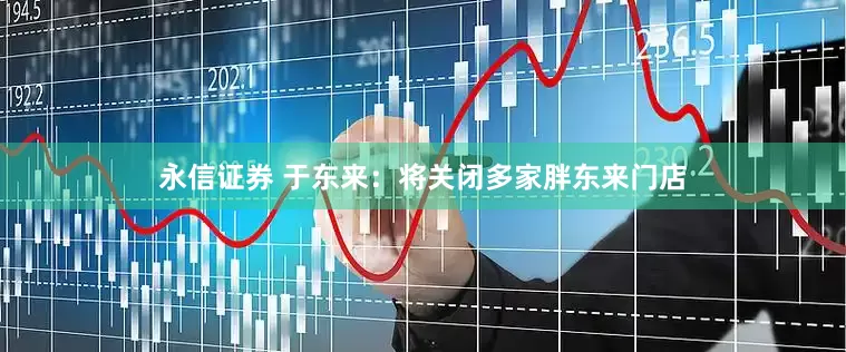 永信证券 于东来：将关闭多家胖东来门店