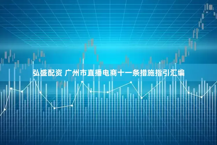 弘盛配资 广州市直播电商十一条措施指引汇编