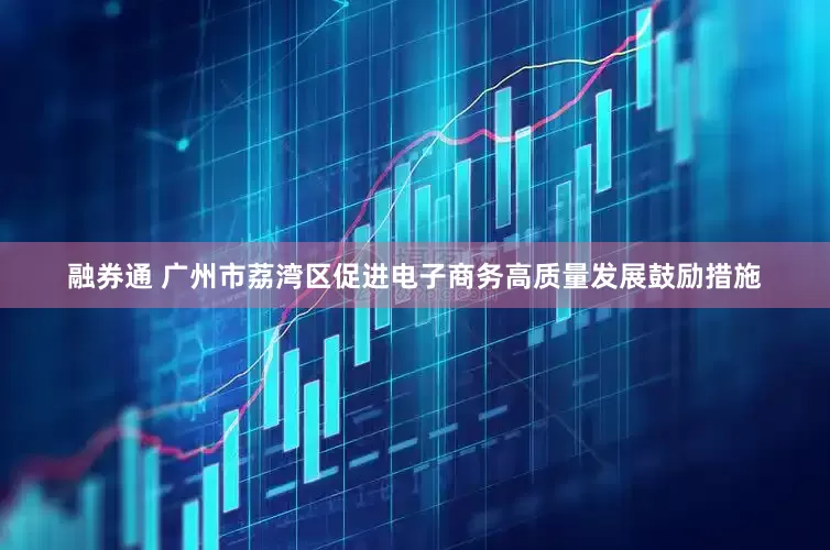 融券通 广州市荔湾区促进电子商务高质量发展鼓励措施