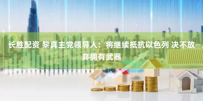 长胜配资 黎真主党领导人：将继续抵抗以色列 决不放弃拥有武器