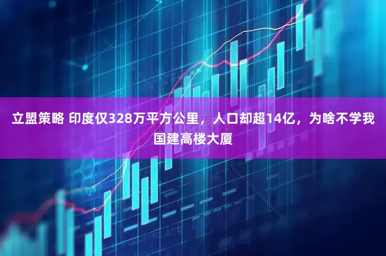立盟策略 印度仅328万平方公里，人口却超14亿，为啥不学我国建高楼大厦