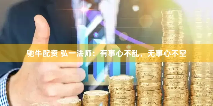 驰牛配资 弘一法师：有事心不乱，无事心不空