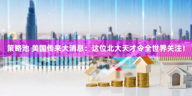 策略池 美国传来大消息：这位北大天才令全世界关注！