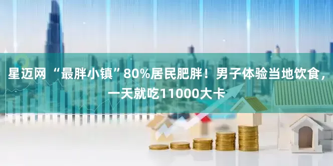 星迈网 “最胖小镇”80%居民肥胖！男子体验当地饮食，一天就吃11000大卡