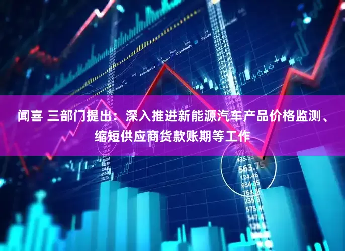 闻喜 三部门提出：深入推进新能源汽车产品价格监测、缩短供应商货款账期等工作
