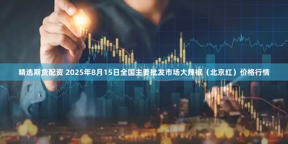 精选期货配资 2025年8月15日全国主要批发市场大辣椒（北京红）价格行情