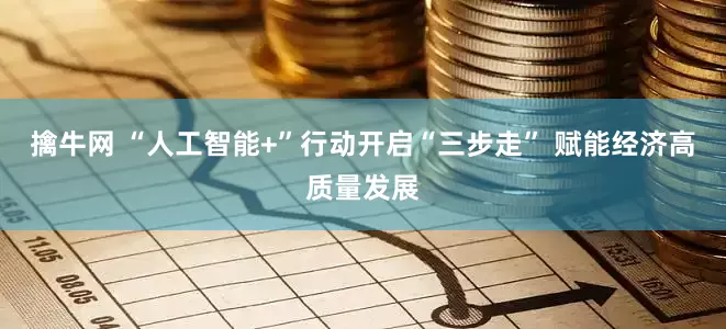 擒牛网 “人工智能+”行动开启“三步走” 赋能经济高质量发展