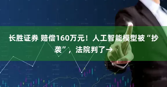 长胜证券 赔偿160万元！人工智能模型被“抄袭”，法院判了→