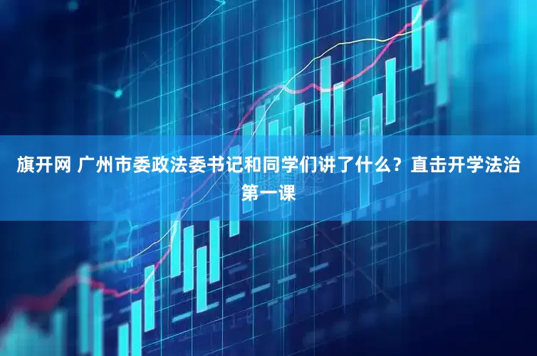 旗开网 广州市委政法委书记和同学们讲了什么？直击开学法治第一课