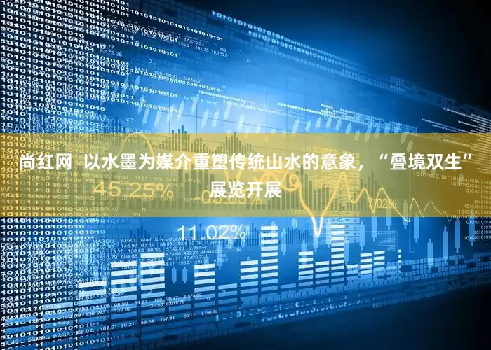 尚红网  以水墨为媒介重塑传统山水的意象，“叠境双生”展览开展