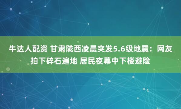 牛达人配资 甘肃陇西凌晨突发5.6级地震：网友拍下碎石遍地 居民夜幕中下楼避险