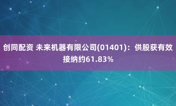 创同配资 未来机器有限公司(01401)：供股获有效接纳约61.83%
