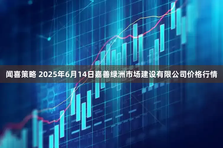 闻喜策略 2025年6月14日嘉善绿洲市场建设有限公司价格行情