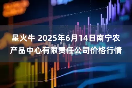 星火牛 2025年6月14日南宁农产品中心有限责任公司价格行情