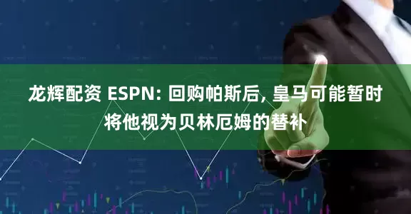 龙辉配资 ESPN: 回购帕斯后, 皇马可能暂时将他视为贝林厄姆的替补